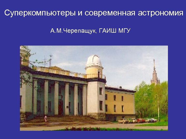 Суперкомпьютеры и современная астрономия А. М. Черепащук, ГАИШ МГУ 