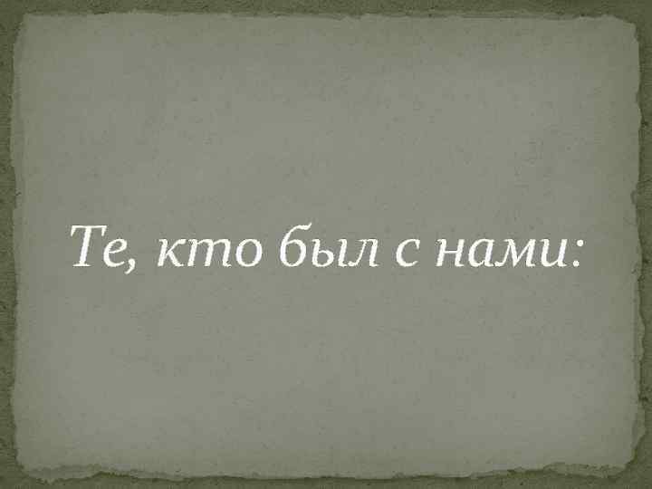 Те, кто был с нами: 