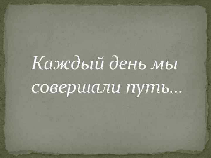 Каждый день мы совершали путь… 