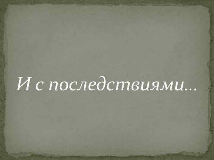 И с последствиями… 