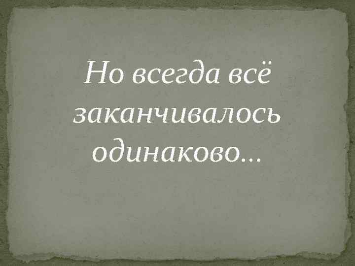 Но всегда всё заканчивалось одинаково… 