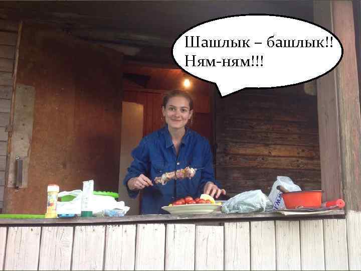 Шашлык – башлык!! Ням-ням!!! 