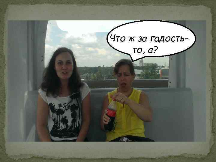 Что ж за гадостьто, а? 