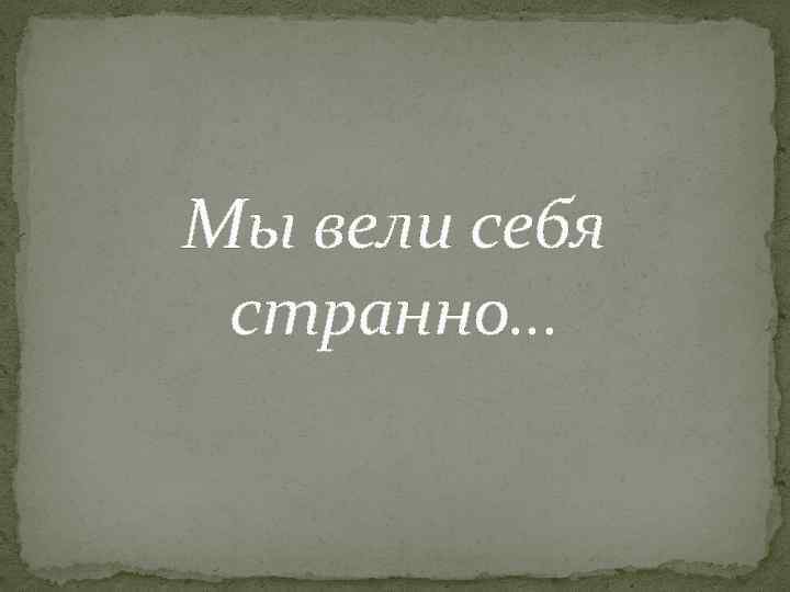 Мы вели себя странно… 