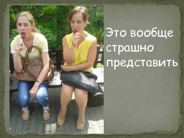 Это вообще страшно представить 