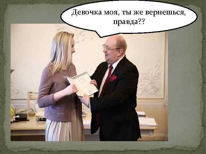 Девочка моя, ты же вернешься, правда? ? 