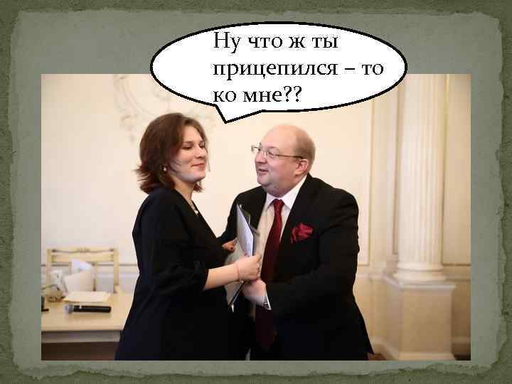 Ну что ж ты прицепился – то ко мне? ? 