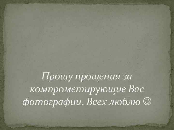 Прошу прощения за компрометирующие Вас фотографии. Всех люблю 