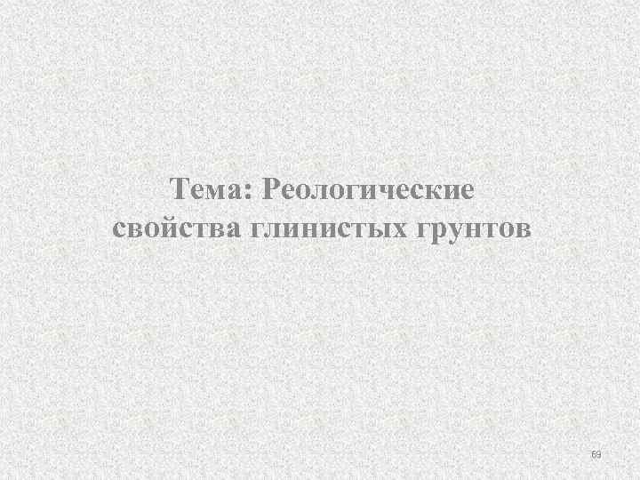 Тема: Реологические свойства глинистых грунтов 69 