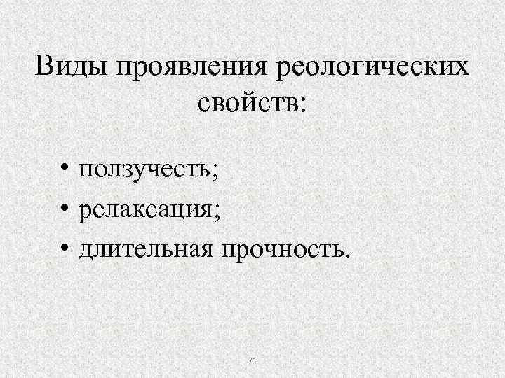 Виды проявления реологических свойств: • ползучесть; • релаксация; • длительная прочность. 71 