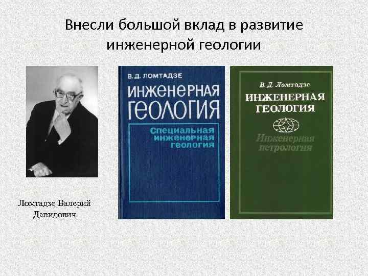 Внесли большой вклад в развитие инженерной геологии Ломтадзе Валерий Давидович 