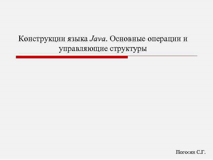 Конструкции языка Java. Основные операции и управляющие структуры Погосян С. Г. 