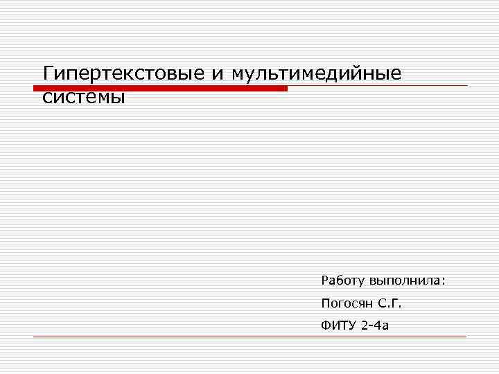 Гипертекстовые и мультимедийные системы Работу выполнила: Погосян С. Г. ФИТУ 2 -4 а 