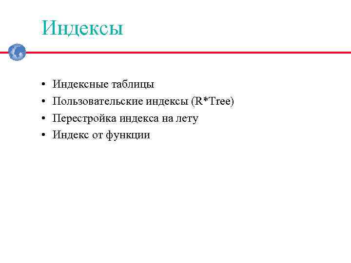 Индексы • • Индексные таблицы Пользовательские индексы (R*Tree) Перестройка индекса на лету Индекс от