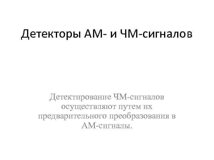 Детекторы АМ и ЧМ сигналов Детектирование ЧМ-сигналов осуществляют путем их предварительного преобразования в АМ-сигналы.