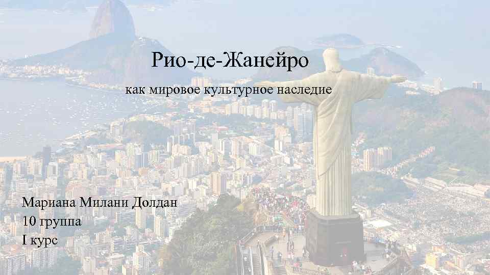 Рио-де-Жанейро как мировое культурное наследие Мариана Милани Долдан 10 группа I курс 