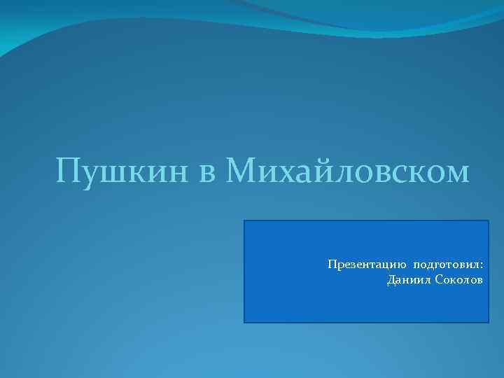 Пушкин в Михайловском Презентацию подготовил: Даниил Соколов 
