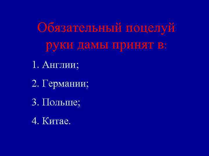Обязательный поцелуй руки дамы принят в: 1. Англии; 2. Германии; 3. Польше; 4. Китае.