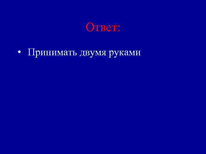 Ответ: • Принимать двумя руками 