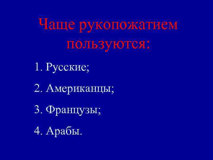 Чаще рукопожатием пользуются: 1. Русские; 2. Американцы; 3. Французы; 4. Арабы. 