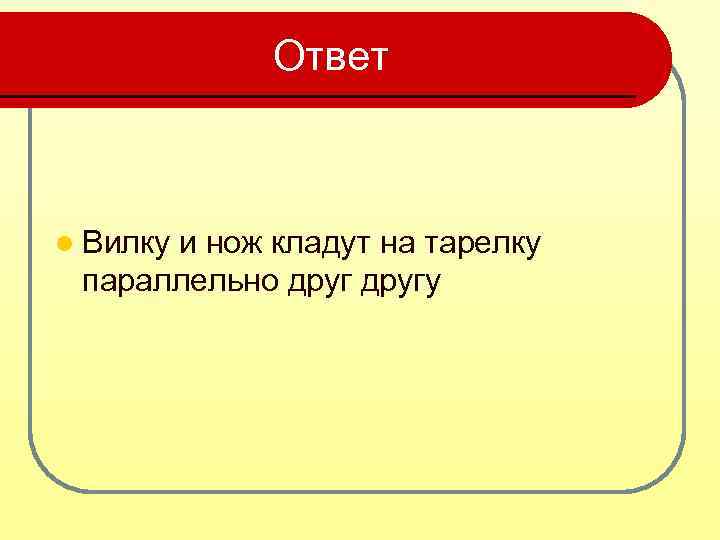 Ответ l Вилку и нож кладут на тарелку параллельно другу 