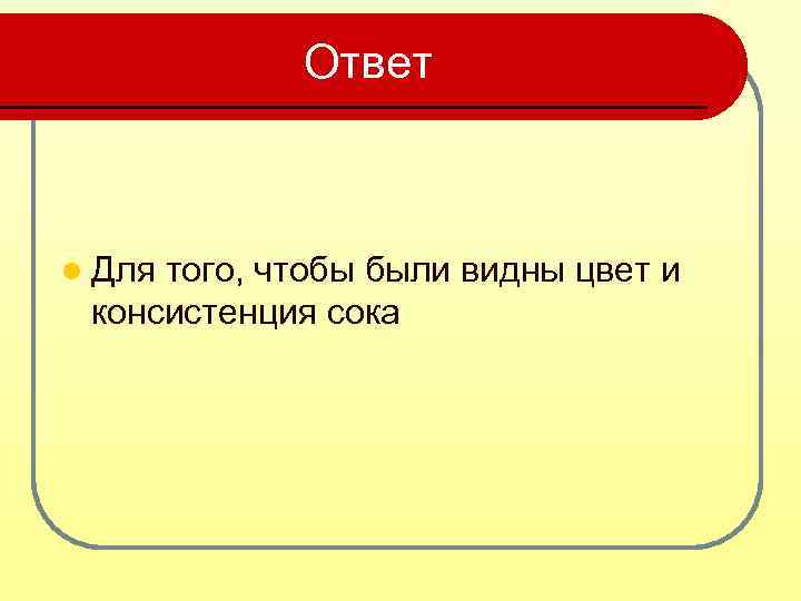 Ответ l Для того, чтобы были видны цвет и консистенция сока 