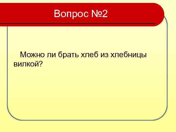 Вопрос № 2 Можно ли брать хлеб из хлебницы вилкой? 