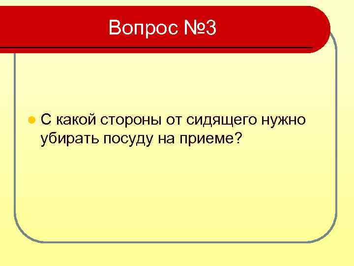 Вопрос № 3 l. С какой стороны от сидящего нужно убирать посуду на приеме?