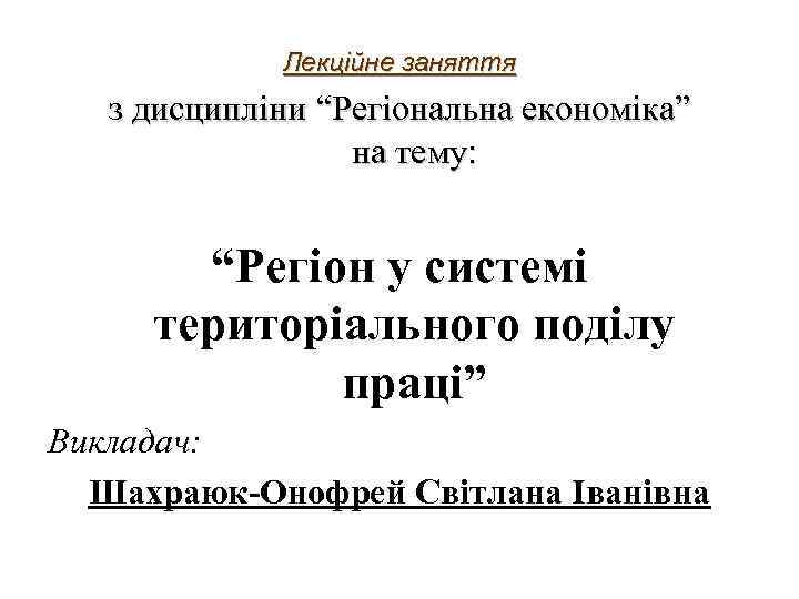 Лекційне заняття з дисципліни “Регіональна економіка” на тему: “Регіон у системі територіального поділу праці”