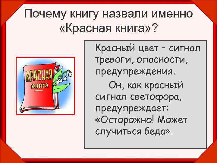 Почему книгу назвали именно «Красная книга» ? Красный цвет – сигнал тревоги, опасности, предупреждения.