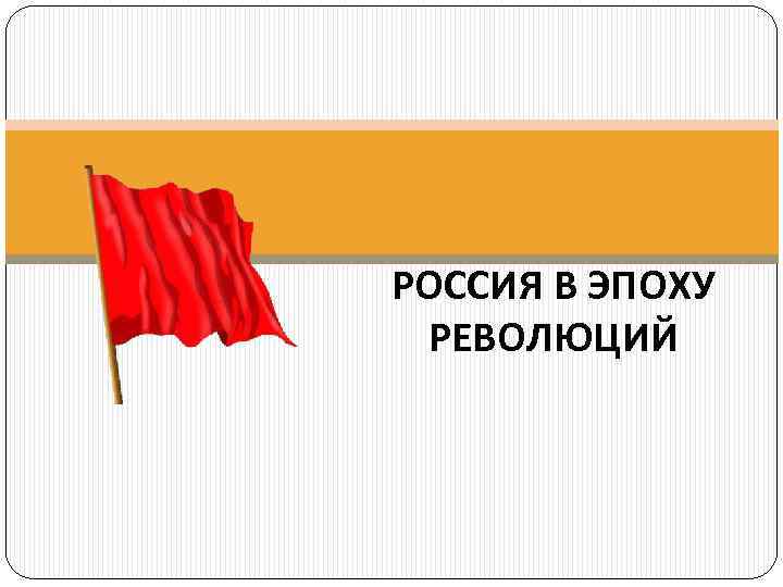 РОССИЯ В ЭПОХУ РЕВОЛЮЦИЙ 