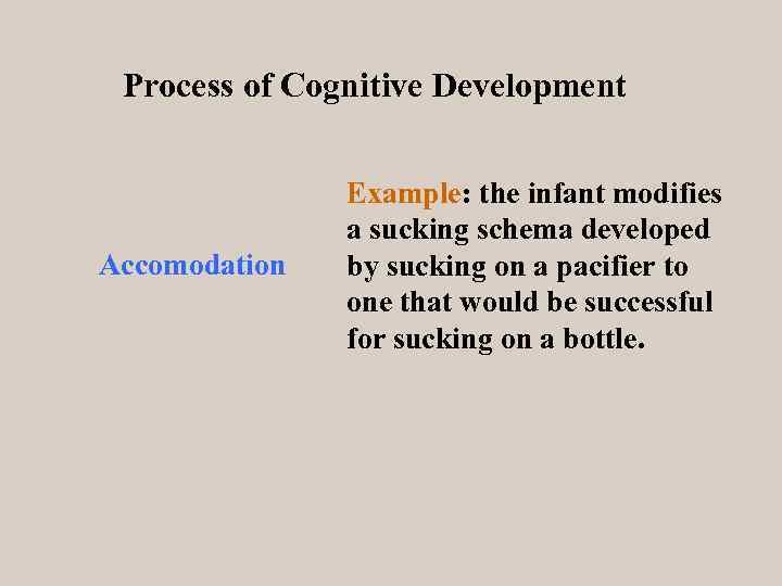Process of Cognitive Development Accomodation Example: the infant modifies a sucking schema developed by
