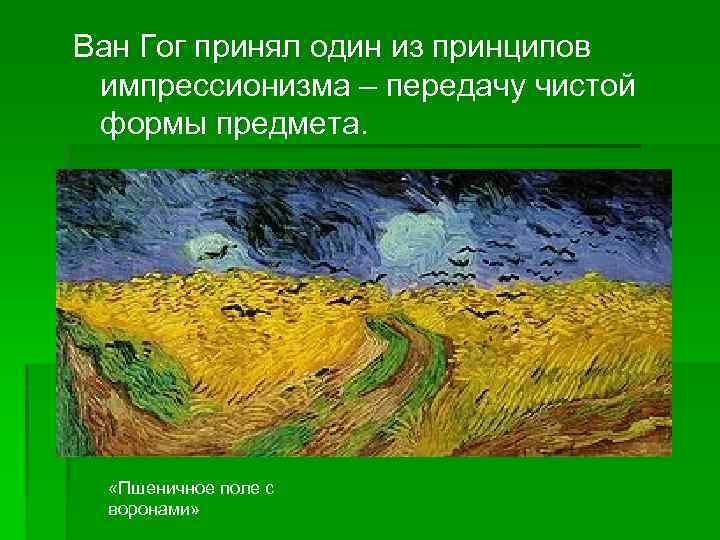 Ван Гог принял один из принципов импрессионизма – передачу чистой формы предмета. «Пшеничное поле