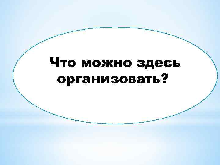 Что можно здесь организовать? 