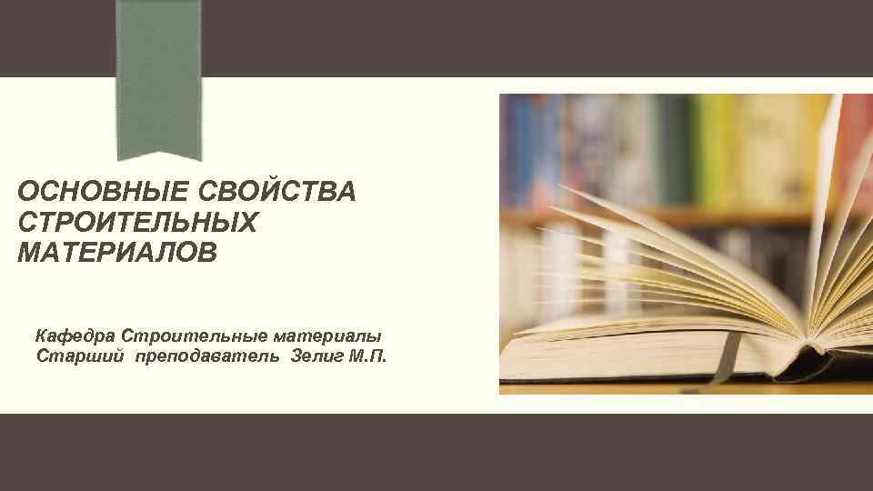 ОСНОВНЫЕ СВОЙСТВА СТРОИТЕЛЬНЫХ МАТЕРИАЛОВ Кафедра Строительные материалы Старший преподаватель Зелиг М. П. 
