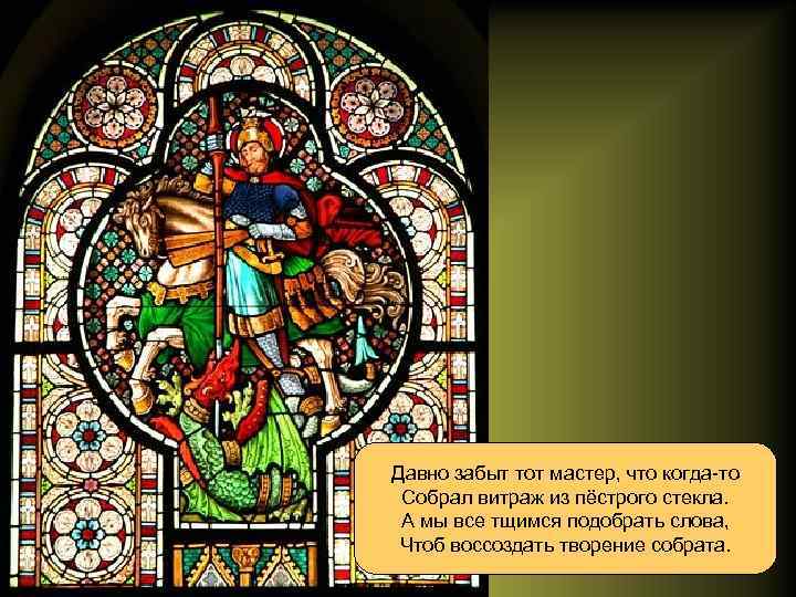 Давно забыт тот мастер, что когда-то Собрал витраж из пёстрого стекла. А мы все