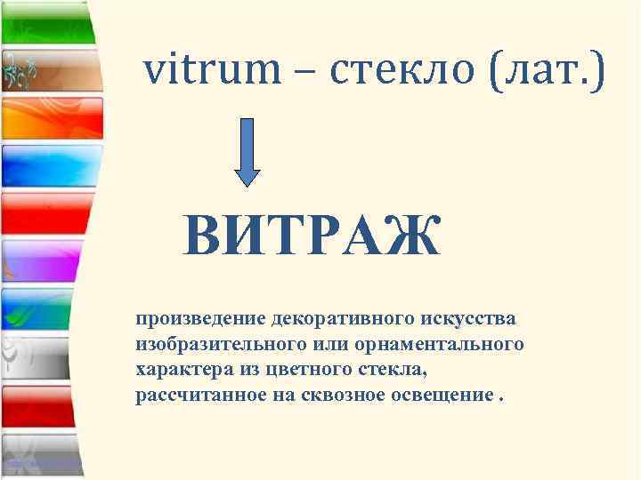 vitrum – стекло (лат. ) ВИТРАЖ произведение декоративного искусства изобразительного или орнаментального характера из