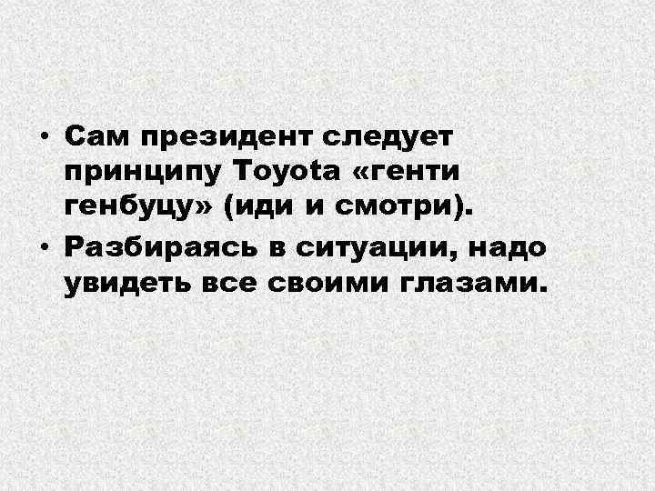  • Сам президент следует принципу Toyota «генти генбуцу» (иди и смотри). • Разбираясь