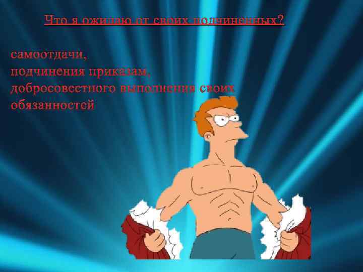 Что я ожидаю от своих подчиненных? самоотдачи, подчинения приказам, добросовестного выполнения своих обязанностей 