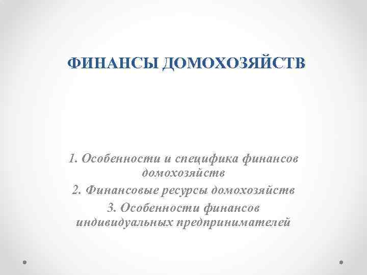 ФИНАНСЫ ДОМОХОЗЯЙСТВ 1. Особенности и специфика финансов домохозяйств 2. Финансовые ресурсы домохозяйств 3. Особенности