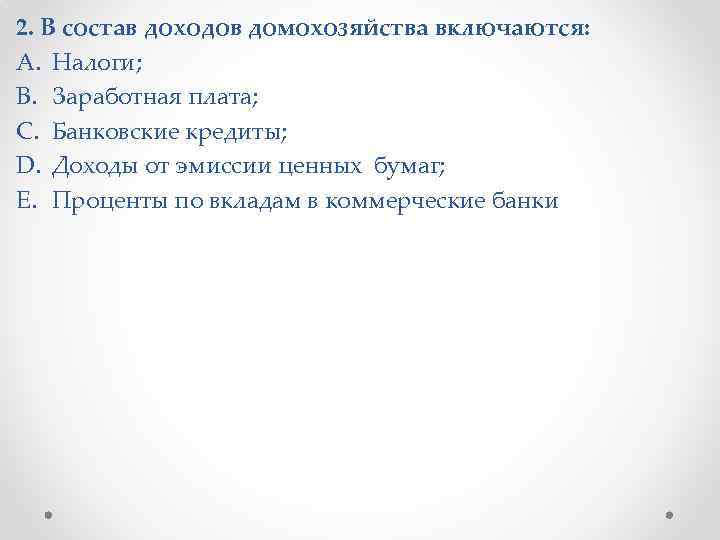 2. В состав доходов домохозяйства включаются: A. Налоги; B. Заработная плата; C. Банковские кредиты;