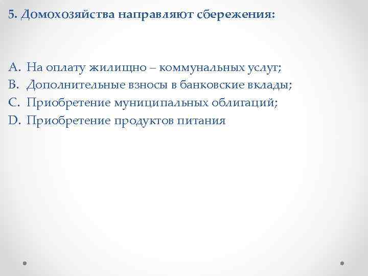 5. Домохозяйства направляют сбережения: A. B. C. D. На оплату жилищно – коммунальных услуг;