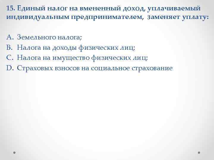 15. Единый налог на вмененный доход, уплачиваемый индивидуальным предпринимателем, заменяет уплату: A. B. C.