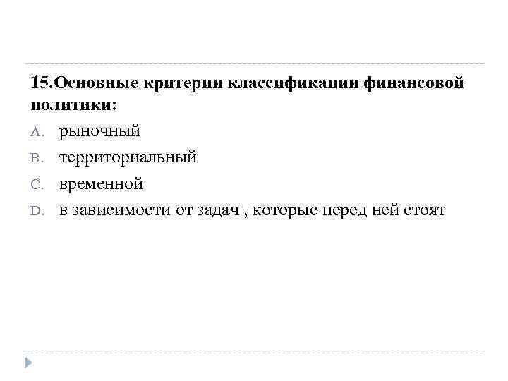 15. Основные критерии классификации финансовой политики: A. рыночный B. территориальный C. временной D. в