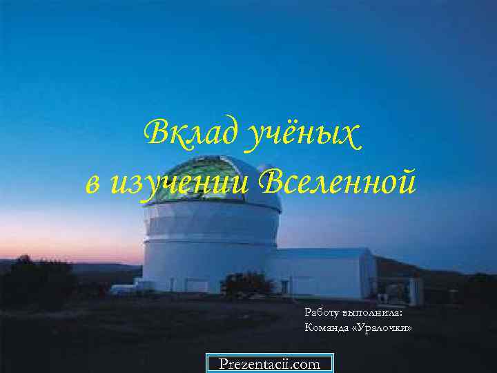 Вклад учёных в изучении Вселенной Работу выполнила: Команда «Уралочки» Prezentacii. com 