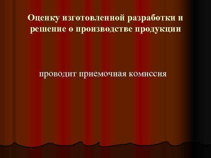 Оценку изготовленной разработки и решение о производстве продукции проводит приемочная комиссия 