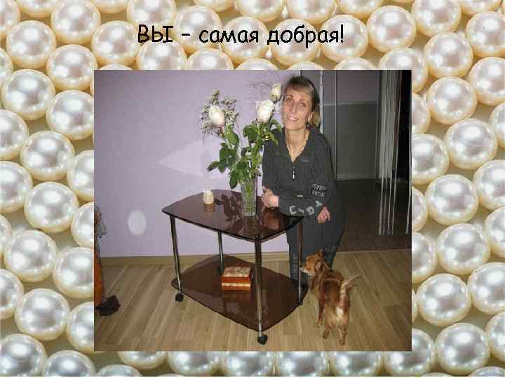 ВЫ – самая добрая! 