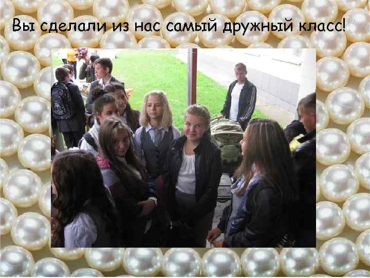 Вы сделали из нас самый дружный класс! 