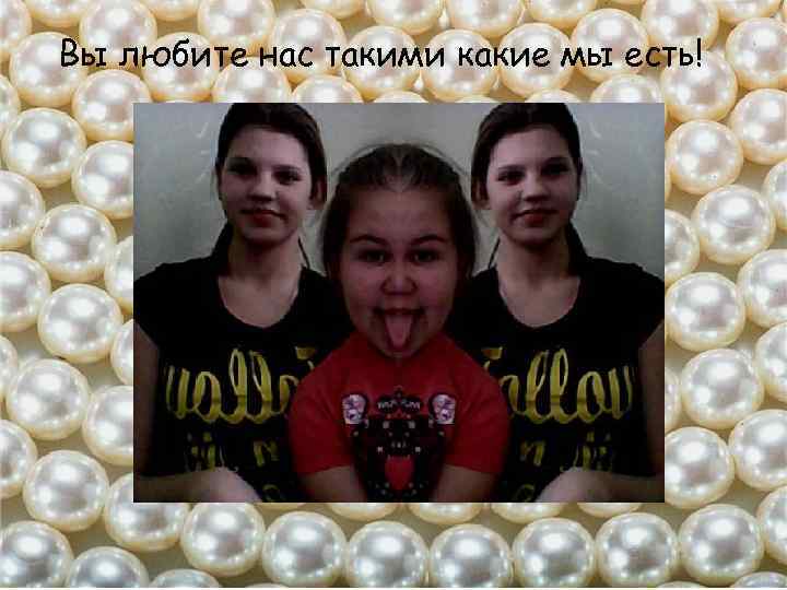 Вы любите нас такими какие мы есть! 
