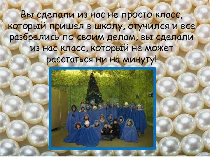 Вы сделали из нас не просто класс, который пришел в школу, отучился и все
